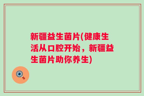 新疆益生菌片(健康生活从口腔开始,新疆益生菌片助你养生) 新疆益生菌片(健康生活从口腔开始,新疆益生菌片助你养生)