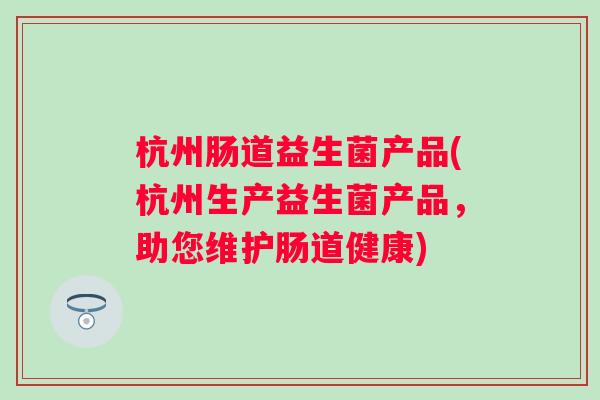 杭州肠道益生菌产品(杭州生产益生菌产品,助您维护肠道健康) 杭州肠道益生菌产品(杭州生产益生菌产品,助您维护肠道健康)