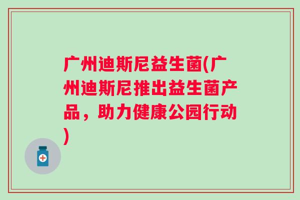 广州迪斯尼益生菌(广州迪斯尼推出益生菌产品,助力健康公园行动) 广州迪斯尼益生菌(广州迪斯尼推出益生菌产品,助力健康公园行动)