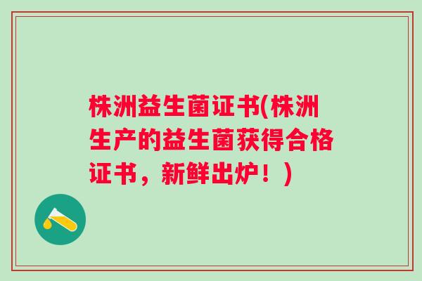 株洲益生菌证书(株洲生产的益生菌获得合格证书，新鲜出炉！)