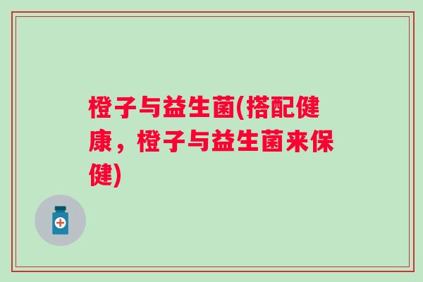 橙子与益生菌(搭配健康，橙子与益生菌来保健)