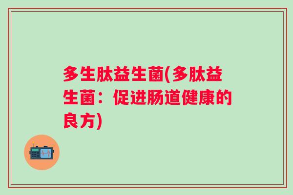 多生肽益生菌(多肽益生菌:促进肠道健康的良方) 多生肽益生菌(多肽益生菌:促进肠道健康的良方)