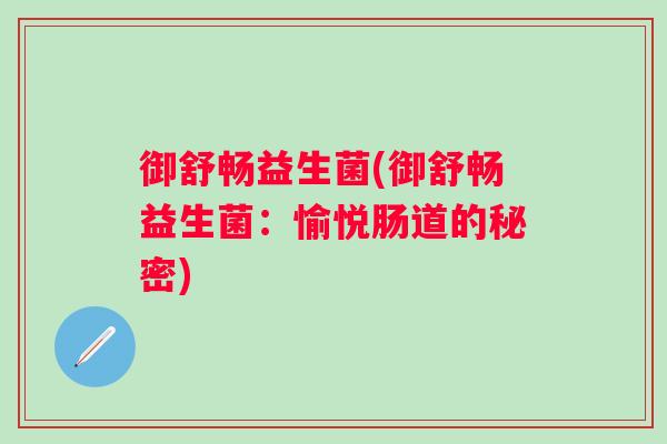 御舒畅益生菌(御舒畅益生菌:愉悦肠道的秘密) 御舒畅益生菌(御舒畅益生菌:愉悦肠道的秘密)