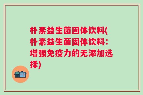 朴素益生菌固体饮料(朴素益生菌固体饮料：增强力的无添加选择)