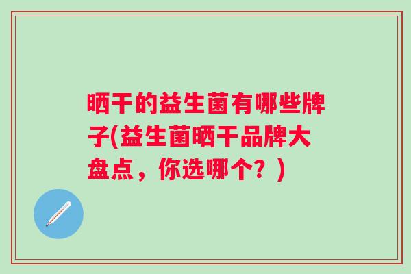 晒干的益生菌有哪些牌子(益生菌晒干品牌大盘点，你选哪个？)