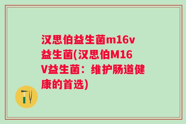 汉思伯益生菌m16v益生菌(汉思伯M16V益生菌:维护肠道健康的首选) 汉思伯益生菌m16v益生菌(汉思伯M16V益生菌:维护肠道健康的首选)