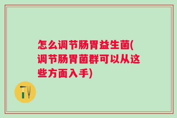 怎么调节肠胃益生菌(调节肠胃菌群可以从这些方面入手)
