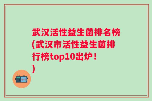 武汉活性益生菌排名榜(武汉市活性益生菌排行榜top10出炉！)