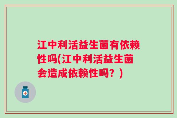 江中利活益生菌有依赖性吗(江中利活益生菌会造成依赖性吗？)