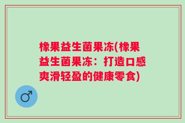 橡果益生菌果冻(橡果益生菌果冻：打造口感爽滑轻盈的健康零食)