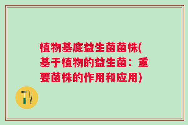 植物基底益生菌菌株(基于植物的益生菌：重要菌株的作用和应用)