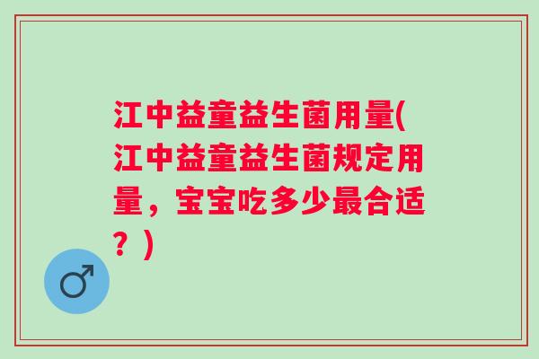 江中益童益生菌用量(江中益童益生菌规定用量，宝宝吃多少合适？)