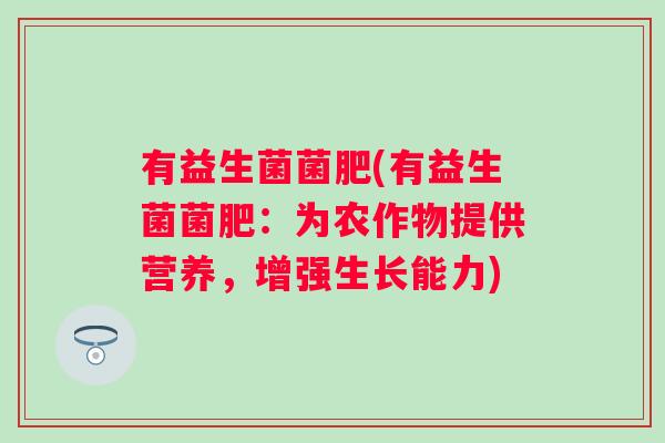 有益生菌菌肥(有益生菌菌肥:为农作物提供营养,增强生长能力) 有益生菌菌肥(有益生菌菌肥:为农作物提供营养,增强生长能力)