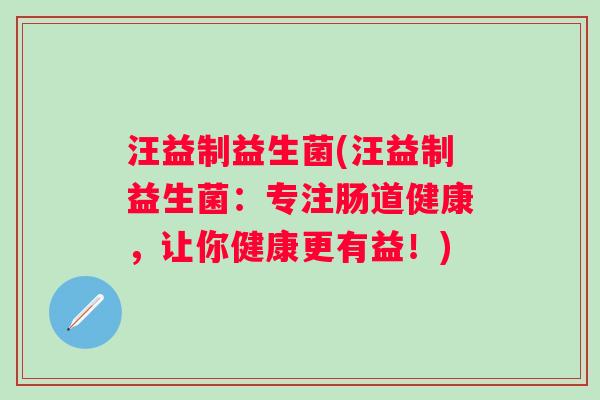汪益制益生菌(汪益制益生菌：专注肠道健康，让你健康更有益！)