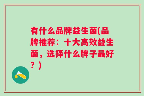 有什么品牌益生菌(品牌推荐：十大高效益生菌，选择什么牌子好？)