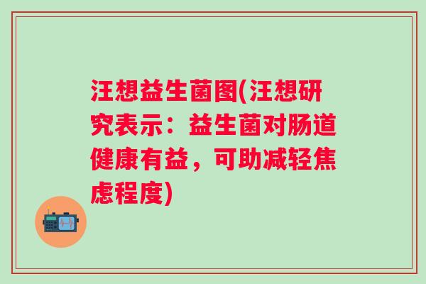 汪想益生菌图(汪想研究表示：益生菌对肠道健康有益，可助减轻程度)