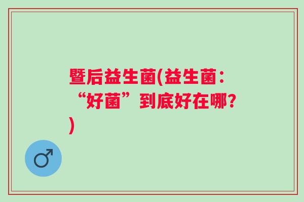 暨后益生菌(益生菌：“好菌”到底好在哪？)