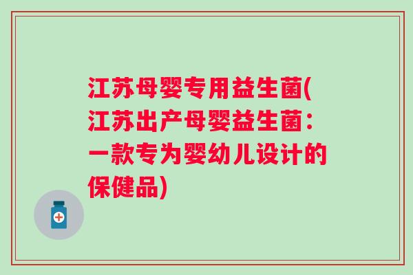 江苏母婴专用益生菌(江苏出产母婴益生菌：一款专为婴幼儿设计的保健品)