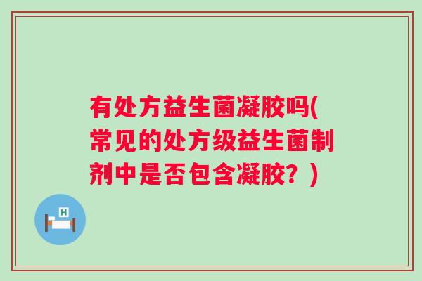 有处方益生菌凝胶吗(常见的处方级益生菌制剂中是否包含凝胶？)