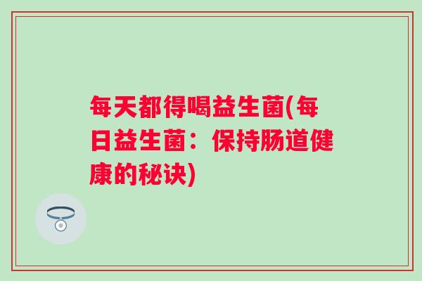 每天都得喝益生菌(每日益生菌：保持肠道健康的秘诀)