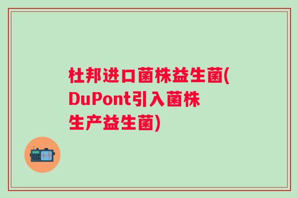 杜邦进口菌株益生菌(DuPont引入菌株生产益生菌) 杜邦进口菌株益生菌(DuPont引入菌株生产益生菌)