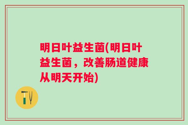 明日叶益生菌(明日叶益生菌,改善肠道健康从明天开始) 明日叶益生菌(明日叶益生菌,改善肠道健康从明天开始)