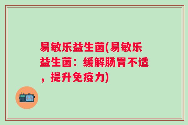 易敏乐益生菌(易敏乐益生菌：缓解肠胃不适，提升力)