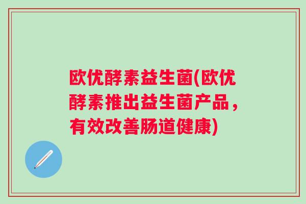 欧优酵素益生菌(欧优酵素推出益生菌产品,有效改善肠道健康) 欧优酵素益生菌(欧优酵素推出益生菌产品,有效改善肠道健康)