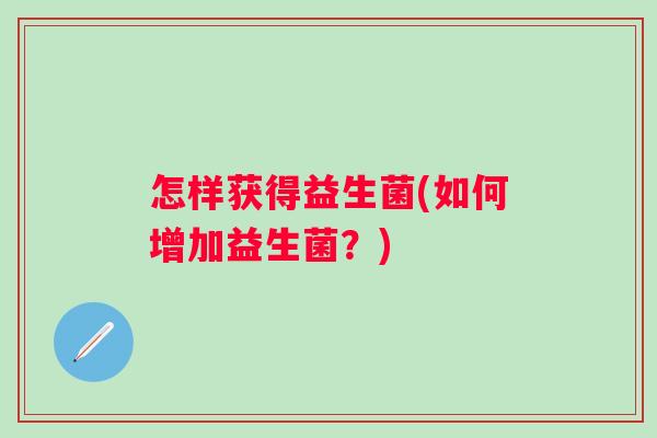 怎样获得益生菌(如何增加益生菌？)