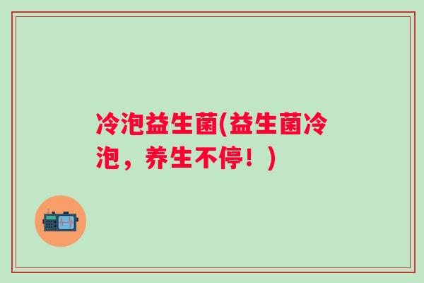 冷泡益生菌(益生菌冷泡，养生不停！)