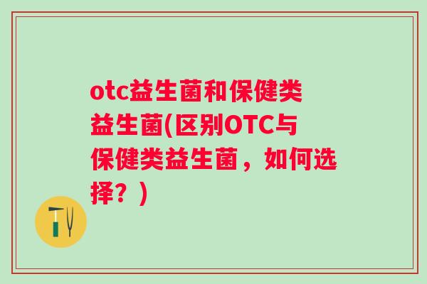 otc益生菌和保健类益生菌(区别OTC与保健类益生菌,如何选择?) otc益生菌和保健类益生菌(区别OTC与保健类益生菌,如何选择?)