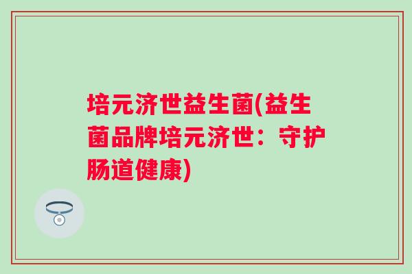 培元济世益生菌(益生菌品牌培元济世：守护肠道健康)