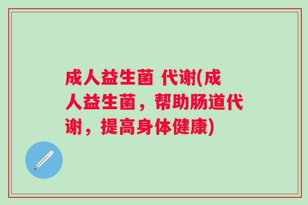 成人益生菌 代谢(成人益生菌，帮助肠道代谢，提高身体健康)