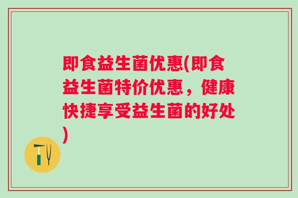 即食益生菌优惠(即食益生菌特价优惠，健康快捷享受益生菌的好处)