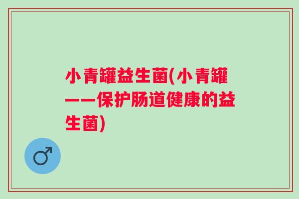 小青罐益生菌(小青罐——保护肠道健康的益生菌)