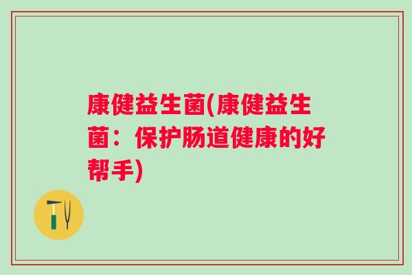 康健益生菌(康健益生菌：保护肠道健康的好帮手)