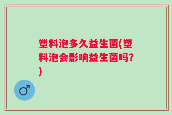 塑料泡多久益生菌(塑料泡会影响益生菌吗?) 塑料泡多久益生菌(塑料泡会影响益生菌吗?)