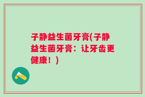 子静益生菌牙膏(子静益生菌牙膏：让牙齿更健康！)