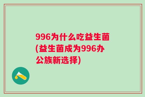 996为什么吃益生菌(益生菌成为996办公族新选择)