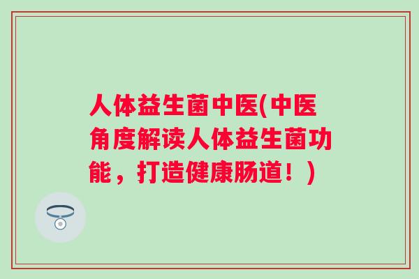 人体益生菌中医(中医角度解读人体益生菌功能，打造健康肠道！)