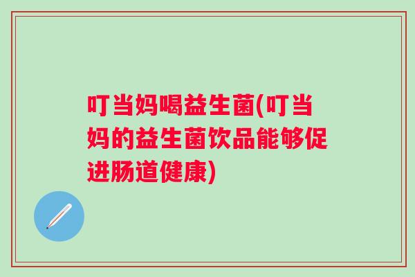 叮当妈喝益生菌(叮当妈的益生菌饮品能够促进肠道健康) 叮当妈喝益生菌(叮当妈的益生菌饮品能够促进肠道健康)