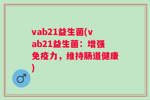 vab21益生菌(vab21益生菌：增强力，维持肠道健康)
