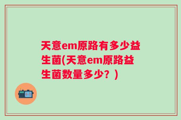 天意em原路有多少益生菌(天意em原路益生菌数量多少？)