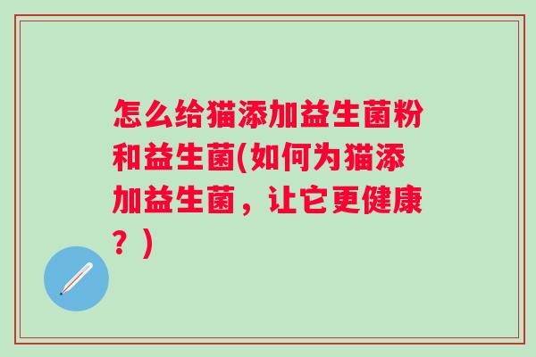 怎么给猫添加益生菌粉和益生菌(如何为猫添加益生菌，让它更健康？)