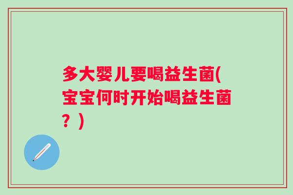 多大婴儿要喝益生菌(宝宝何时开始喝益生菌？)