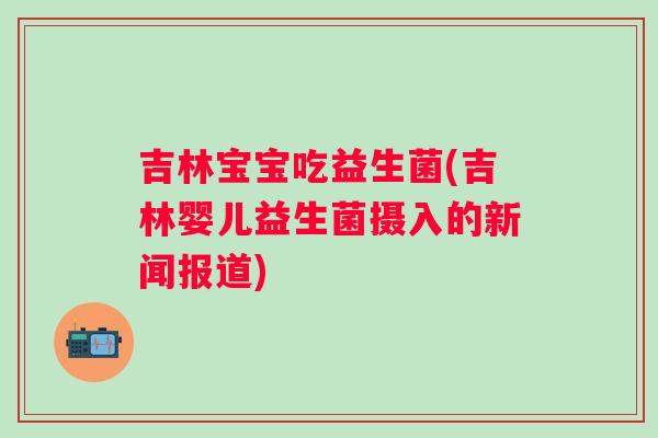 吉林宝宝吃益生菌(吉林婴儿益生菌摄入的新闻报道)