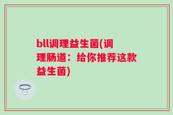 bll调理益生菌(调理肠道：给你推荐这款益生菌)