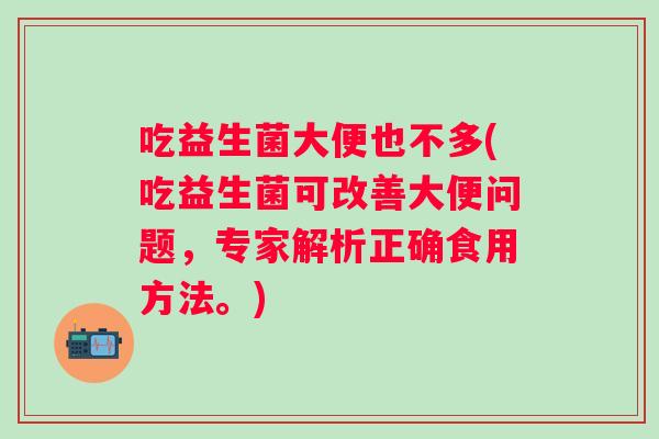 吃益生菌大便也不多(吃益生菌可改善大便问题，专家解析正确食用方法。)
