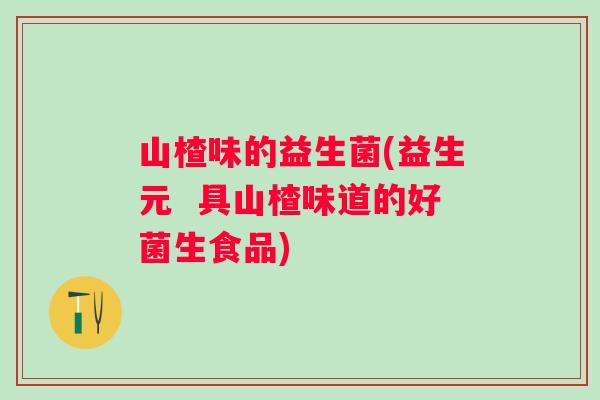 山楂味的益生菌(益生元 具山楂味道的好菌生食品) 山楂味的益生菌(益生元 具山楂味道的好菌生食品)