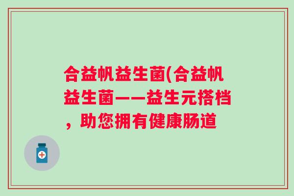 合益帆益生菌(合益帆益生菌——益生元搭档,助您拥有健康肠道 合益帆益生菌(合益帆益生菌——益生元搭档,助您拥有健康肠道